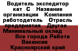 Водитель-экспедитор кат. С › Название организации ­ Компания-работодатель › Отрасль предприятия ­ Другое › Минимальный оклад ­ 55 000 - Все города Работа » Вакансии   . Красноярский край,Бородино г.